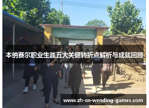 本纳赛尔职业生涯五大关键转折点解析与成就回顾