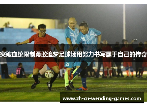 突破血统限制勇敢追梦足球场用努力书写属于自己的传奇