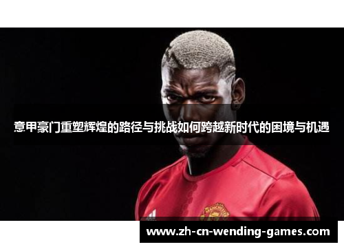 意甲豪门重塑辉煌的路径与挑战如何跨越新时代的困境与机遇