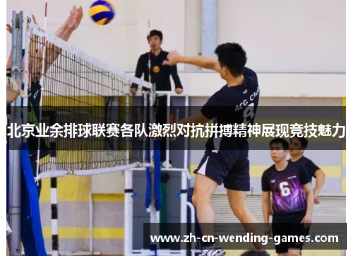 北京业余排球联赛各队激烈对抗拼搏精神展现竞技魅力
