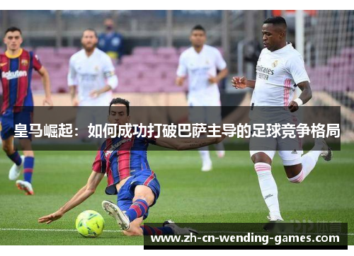 皇马崛起：如何成功打破巴萨主导的足球竞争格局