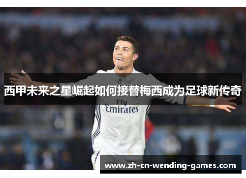 西甲未来之星崛起如何接替梅西成为足球新传奇