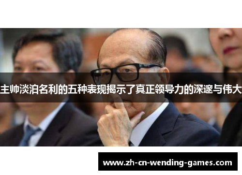 主帅淡泊名利的五种表现揭示了真正领导力的深邃与伟大
