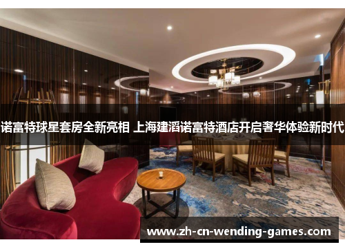 诺富特球星套房全新亮相 上海建滔诺富特酒店开启奢华体验新时代