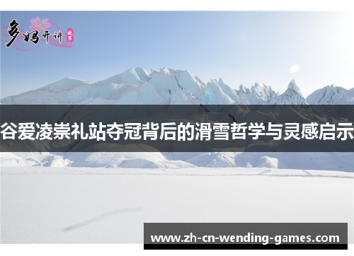 谷爱凌崇礼站夺冠背后的滑雪哲学与灵感启示