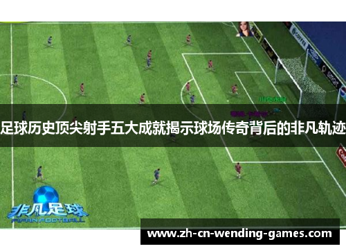 足球历史顶尖射手五大成就揭示球场传奇背后的非凡轨迹