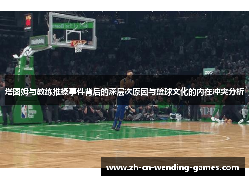 塔图姆与教练推搡事件背后的深层次原因与篮球文化的内在冲突分析