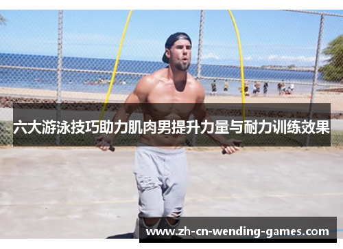 六大游泳技巧助力肌肉男提升力量与耐力训练效果