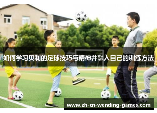 如何学习贝利的足球技巧与精神并融入自己的训练方法