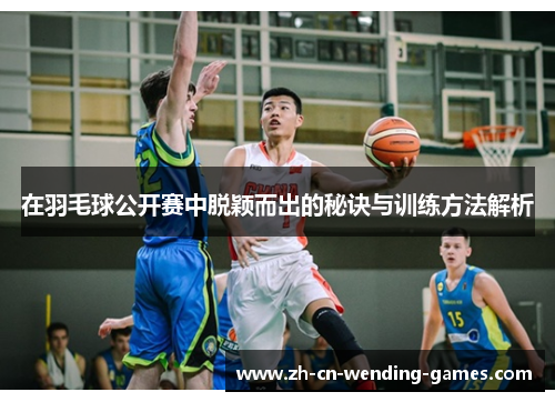 在羽毛球公开赛中脱颖而出的秘诀与训练方法解析