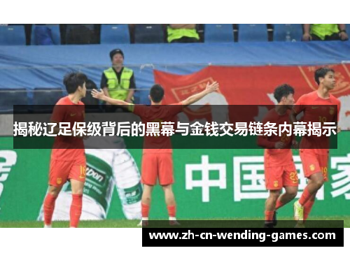 揭秘辽足保级背后的黑幕与金钱交易链条内幕揭示