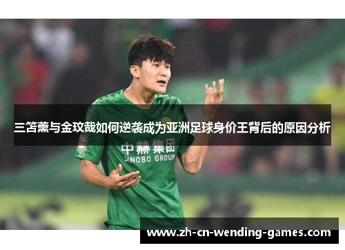 三笘薰与金玟哉如何逆袭成为亚洲足球身价王背后的原因分析