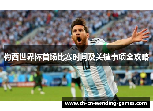 梅西世界杯首场比赛时间及关键事项全攻略