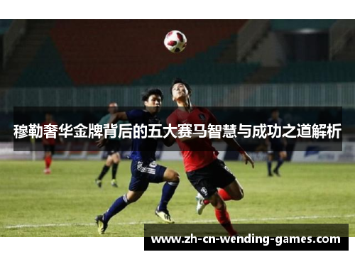 穆勒奢华金牌背后的五大赛马智慧与成功之道解析