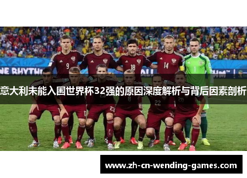 意大利未能入围世界杯32强的原因深度解析与背后因素剖析