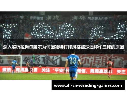 深入解析拉梅尔鲍尔为何因独特打球风格被球迷称作三球的原因