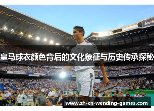 皇马球衣颜色背后的文化象征与历史传承探秘