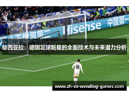 穆西亚拉：德国足球新星的全面技术与未来潜力分析