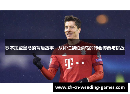 罗本加盟皇马的背后故事：从拜仁到伯纳乌的转会传奇与挑战