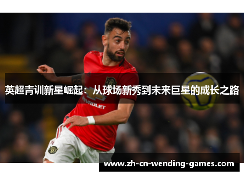 英超青训新星崛起：从球场新秀到未来巨星的成长之路
