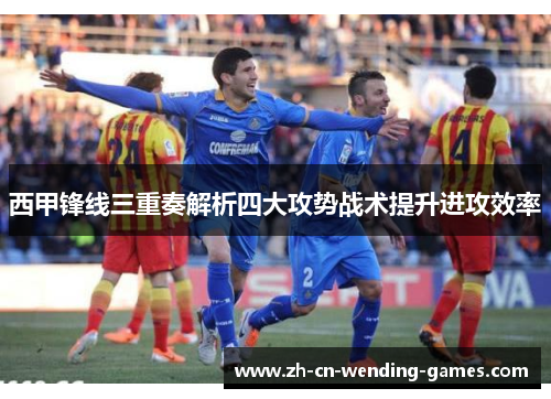 西甲锋线三重奏解析四大攻势战术提升进攻效率
