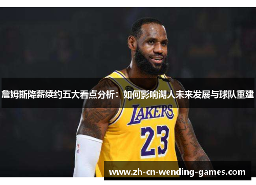 詹姆斯降薪续约五大看点分析：如何影响湖人未来发展与球队重建