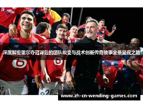 深度解密里尔夺冠背后的团队蜕变与战术创新传奇故事全景呈现之路