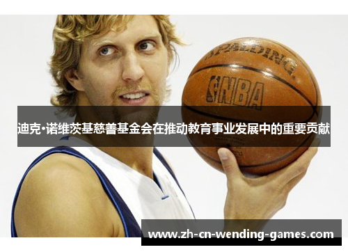 迪克·诺维茨基慈善基金会在推动教育事业发展中的重要贡献 迪克·诺维茨基慈善基金会在推动教育事业发展中的重要贡献