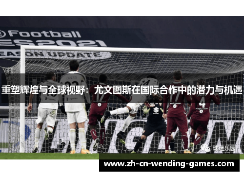 重塑辉煌与全球视野：尤文图斯在国际合作中的潜力与机遇