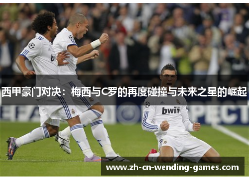 西甲豪门对决：梅西与C罗的再度碰撞与未来之星的崛起