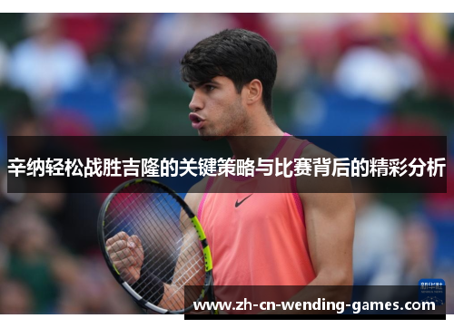 辛纳轻松战胜吉隆的关键策略与比赛背后的精彩分析