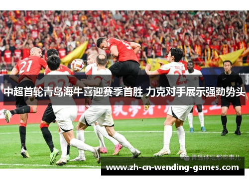中超首轮青岛海牛喜迎赛季首胜 力克对手展示强劲势头