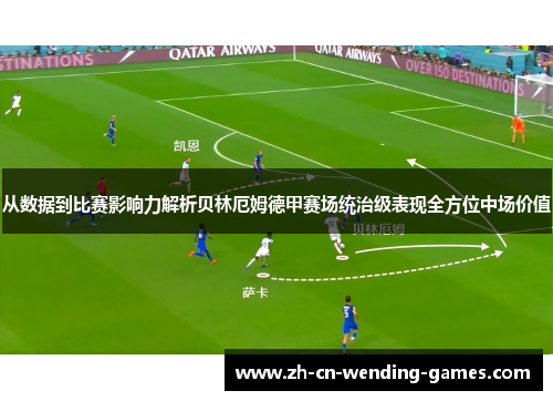从数据到比赛影响力解析贝林厄姆德甲赛场统治级表现全方位中场价值