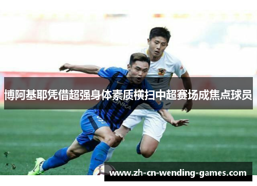 博阿基耶凭借超强身体素质横扫中超赛场成焦点球员