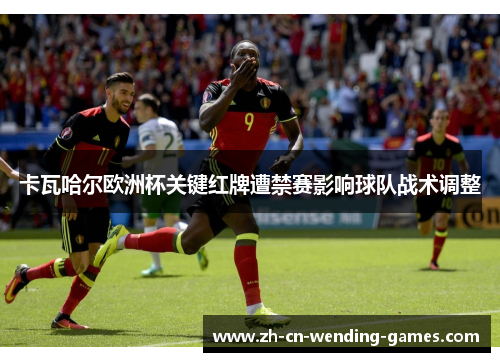 卡瓦哈尔欧洲杯关键红牌遭禁赛影响球队战术调整